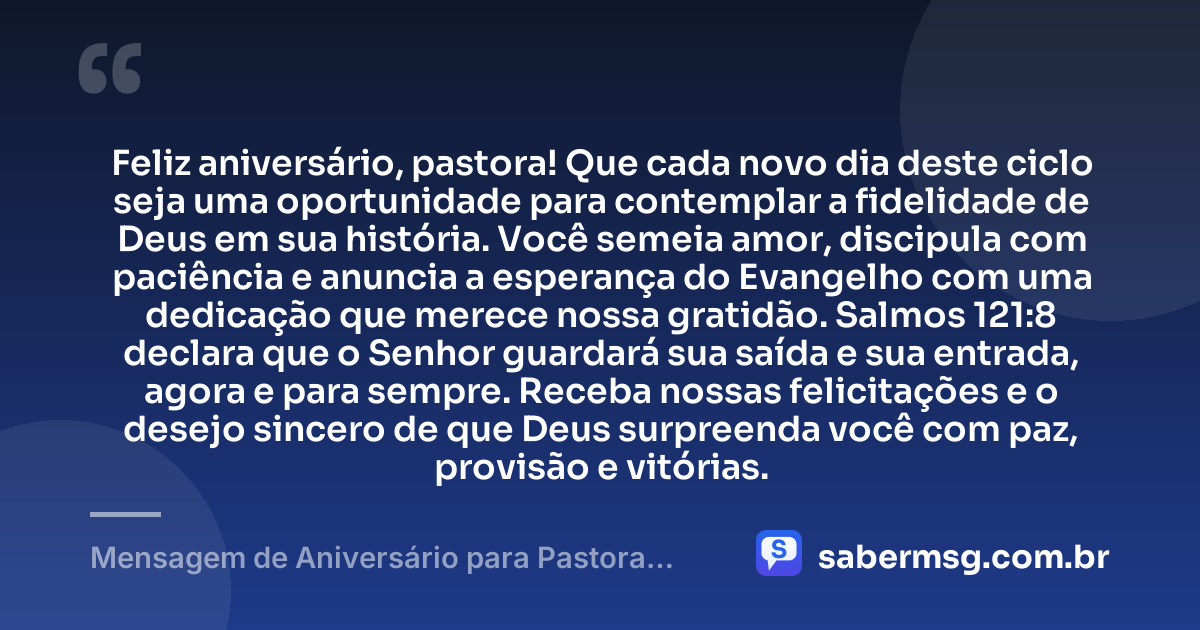 Feliz aniversário, pastora! Que cada novo dia deste ciclo seja uma oportunidade para contemplar a fidelidade de Deus em sua história. Você semeia amor, discipula com paciência e anuncia a esperança do Evangelho com uma dedicação que merece nossa gratidão. Salmos 121:8 declara que o Senhor guardará sua saída e sua entrada, agora e para sempre. Receba nossas felicitações e o desejo sincero de que Deus surpreenda você com paz, provisão e vitórias. — Mensagem de Aniversário para Pastora com Versículo Bíblico para WhatsApp