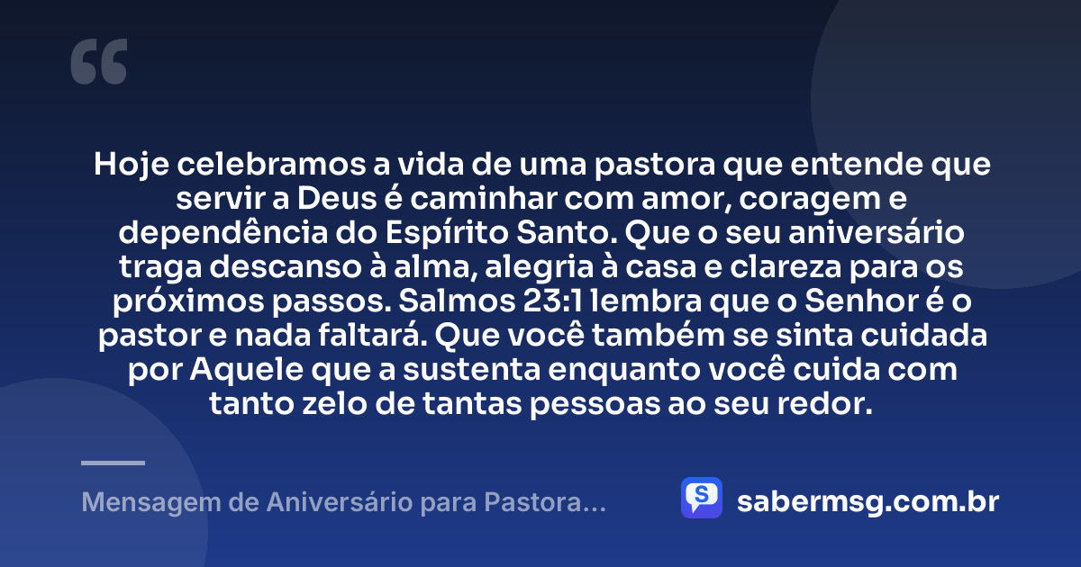 Hoje celebramos a vida de uma pastora que entende que servir a Deus é caminhar com amor, coragem e dependência do Espírito Santo. Que o seu aniversário traga descanso à alma, alegria à casa e clareza para os próximos passos. Salmos 23:1 lembra que o Senhor é o pastor e nada faltará. Que você também se sinta cuidada por Aquele que a sustenta enquanto você cuida com tanto zelo de tantas pessoas ao seu redor. — Mensagem de Aniversário para Pastora com Versículo Bíblico Reflexiva