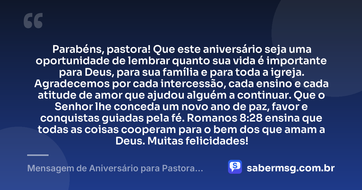 Parabéns, pastora! Que este aniversário seja uma oportunidade de lembrar quanto sua vida é importante para Deus, para sua família e para toda a igreja. Agradecemos por cada intercessão, cada ensino e cada atitude de amor que ajudou alguém a continuar. Que o Senhor lhe conceda um novo ano de paz, favor e conquistas guiadas pela fé. Romanos 8:28 ensina que todas as coisas cooperam para o bem dos que amam a Deus. Muitas felicidades! — Mensagem de Aniversário para Pastora com Versículo Bíblico Simples