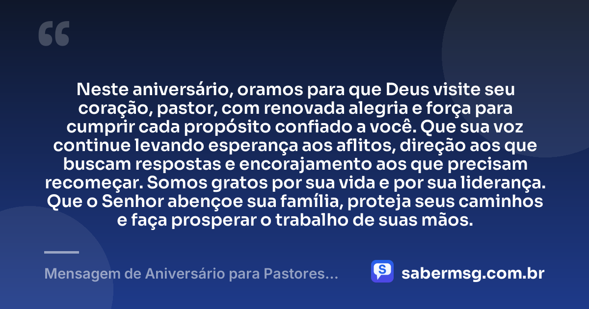 Neste aniversário, oramos para que Deus visite seu coração, pastor, com renovada alegria e força para cumprir cada propósito confiado a você. Que sua voz continue levando esperança aos aflitos, direção aos que buscam respostas e encorajamento aos que precisam recomeçar. Somos gratos por sua vida e por sua liderança. Que o Senhor abençoe sua família, proteja seus caminhos e faça prosperar o trabalho de suas mãos. — Mensagem de Aniversário para Pastores Evangélicos