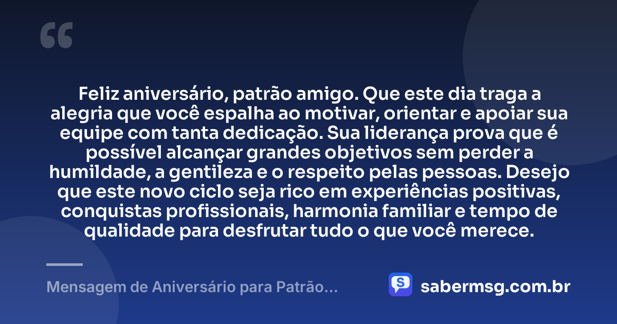 Feliz aniversário, patrão amigo. Que este dia traga a alegria que você espalha ao motivar, orientar e apoiar sua equipe com tanta dedicação. Sua liderança prova que é possível alcançar grandes objetivos sem perder a humildade, a gentileza e o respeito pelas pessoas. Desejo que este novo ciclo seja rico em experiências positivas, conquistas profissionais, harmonia familiar e tempo de qualidade para desfrutar tudo o que você merece. — Mensagem de Aniversário para Patrão Amigo