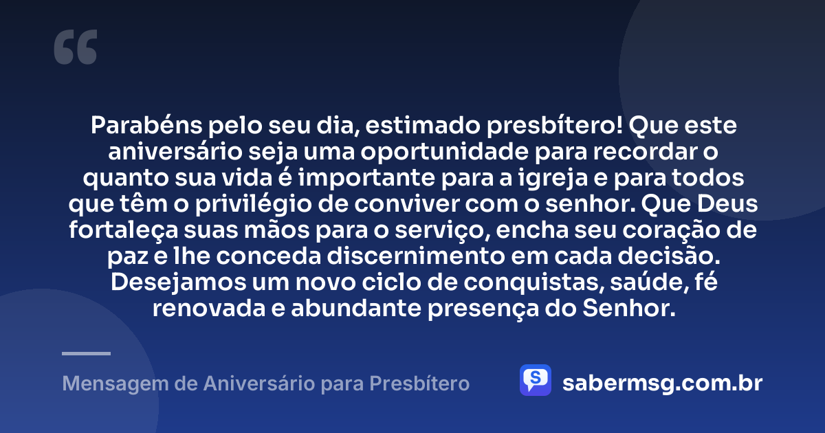 Parabéns pelo seu dia, estimado presbítero! Que este aniversário seja uma oportunidade para recordar o quanto sua vida é importante para a igreja e para todos que têm o privilégio de conviver com o senhor. Que Deus fortaleça suas mãos para o serviço, encha seu coração de paz e lhe conceda discernimento em cada decisão. Desejamos um novo ciclo de conquistas, saúde, fé renovada e abundante presença do Senhor. — Mensagem de Aniversário para Presbítero