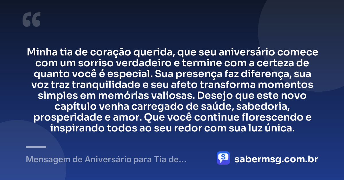 Minha tia de coração querida, que seu aniversário comece com um sorriso verdadeiro e termine com a certeza de quanto você é especial. Sua presença faz diferença, sua voz traz tranquilidade e seu afeto transforma momentos simples em memórias valiosas. Desejo que este novo capítulo venha carregado de saúde, sabedoria, prosperidade e amor. Que você continue florescendo e inspirando todos ao seu redor com sua luz única. — Mensagem de Aniversário para Tia de Coração