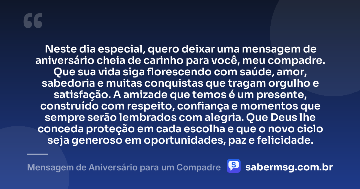 Neste dia especial, quero deixar uma mensagem de aniversário cheia de carinho para você, meu compadre. Que sua vida siga florescendo com saúde, amor, sabedoria e muitas conquistas que tragam orgulho e satisfação. A amizade que temos é um presente, construído com respeito, confiança e momentos que sempre serão lembrados com alegria. Que Deus lhe conceda proteção em cada escolha e que o novo ciclo seja generoso em oportunidades, paz e felicidade. — Mensagem de Aniversário para um Compadre