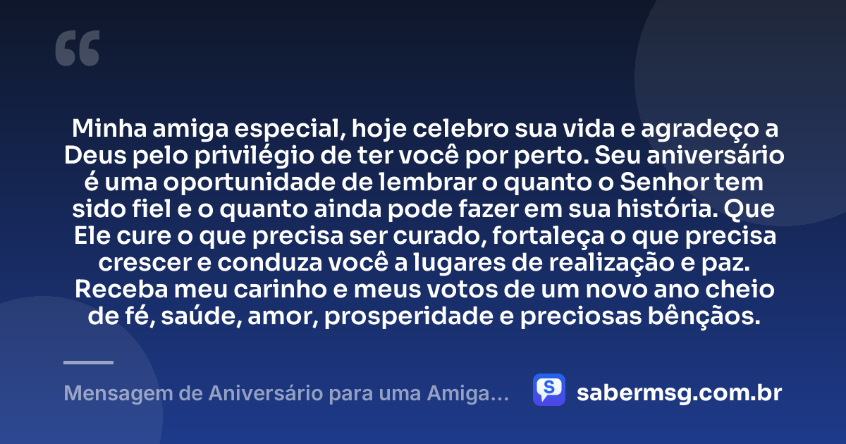 Minha amiga especial, hoje celebro sua vida e agradeço a Deus pelo privilégio de ter você por perto. Seu aniversário é uma oportunidade de lembrar o quanto o Senhor tem sido fiel e o quanto ainda pode fazer em sua história. Que Ele cure o que precisa ser curado, fortaleça o que precisa crescer e conduza você a lugares de realização e paz. Receba meu carinho e meus votos de um novo ano cheio de fé, saúde, amor, prosperidade e preciosas bênçãos. — Mensagem de Aniversário para uma Amiga Especial Evangélica