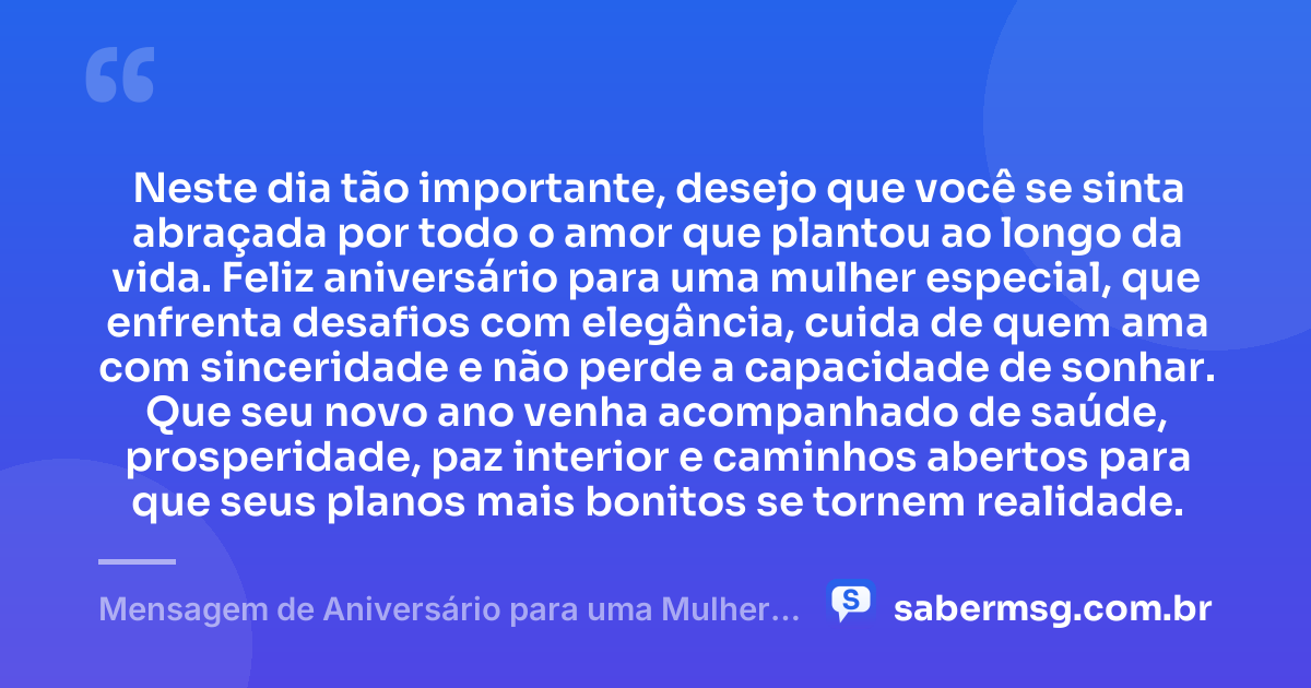 Neste dia tão importante, desejo que você se sinta abraçada por todo o amor que plantou ao longo da vida. Feliz aniversário para uma mulher especial, que enfrenta desafios com elegância, cuida de quem ama com sinceridade e não perde a capacidade de sonhar. Que seu novo ano venha acompanhado de saúde, prosperidade, paz interior e caminhos abertos para que seus planos mais bonitos se tornem realidade. — Mensagem de Aniversário para uma Mulher Especial