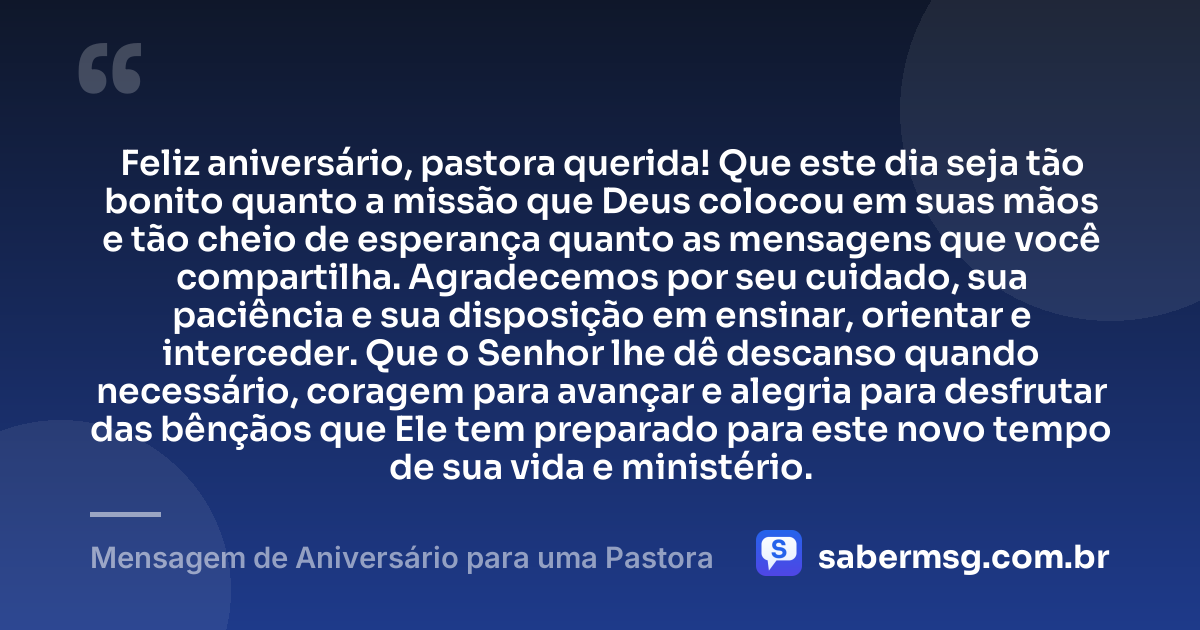 Feliz aniversário, pastora querida! Que este dia seja tão bonito quanto a missão que Deus colocou em suas mãos e tão cheio de esperança quanto as mensagens que você compartilha. Agradecemos por seu cuidado, sua paciência e sua disposição em ensinar, orientar e interceder. Que o Senhor lhe dê descanso quando necessário, coragem para avançar e alegria para desfrutar das bênçãos que Ele tem preparado para este novo tempo de sua vida e ministério. — Mensagem de Aniversário para uma Pastora