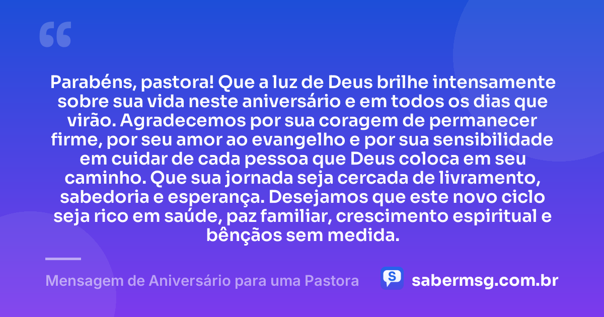 Parabéns, pastora! Que a luz de Deus brilhe intensamente sobre sua vida neste aniversário e em todos os dias que virão. Agradecemos por sua coragem de permanecer firme, por seu amor ao evangelho e por sua sensibilidade em cuidar de cada pessoa que Deus coloca em seu caminho. Que sua jornada seja cercada de livramento, sabedoria e esperança. Desejamos que este novo ciclo seja rico em saúde, paz familiar, crescimento espiritual e bênçãos sem medida. — Mensagem de Aniversário para uma Pastora