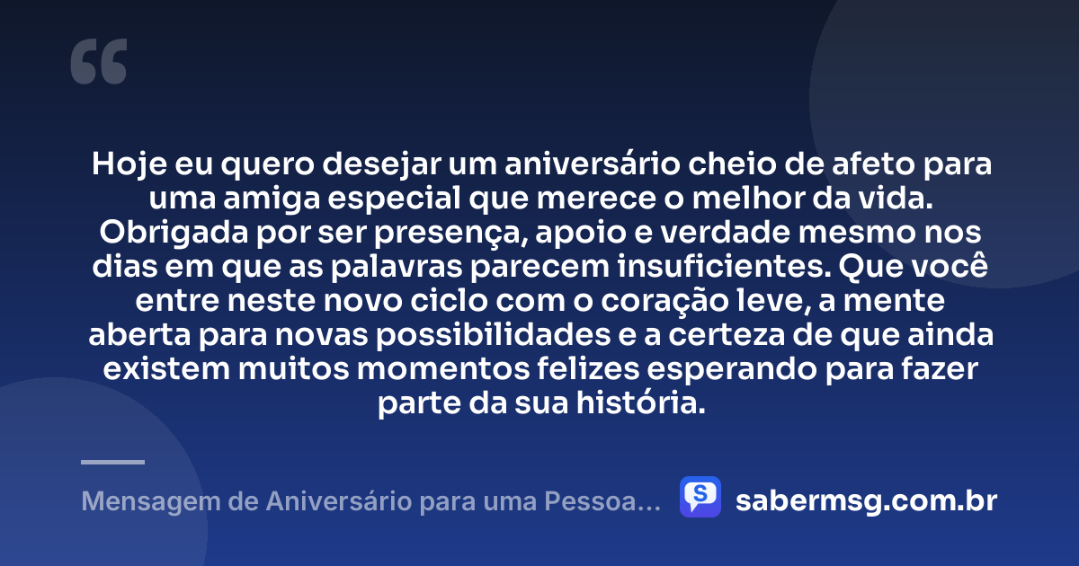Hoje eu quero desejar um aniversário cheio de afeto para uma amiga especial que merece o melhor da vida. Obrigada por ser presença, apoio e verdade mesmo nos dias em que as palavras parecem insuficientes. Que você entre neste novo ciclo com o coração leve, a mente aberta para novas possibilidades e a certeza de que ainda existem muitos momentos felizes esperando para fazer parte da sua história. — Mensagem de Aniversário para uma Pessoa Especial Amiga
