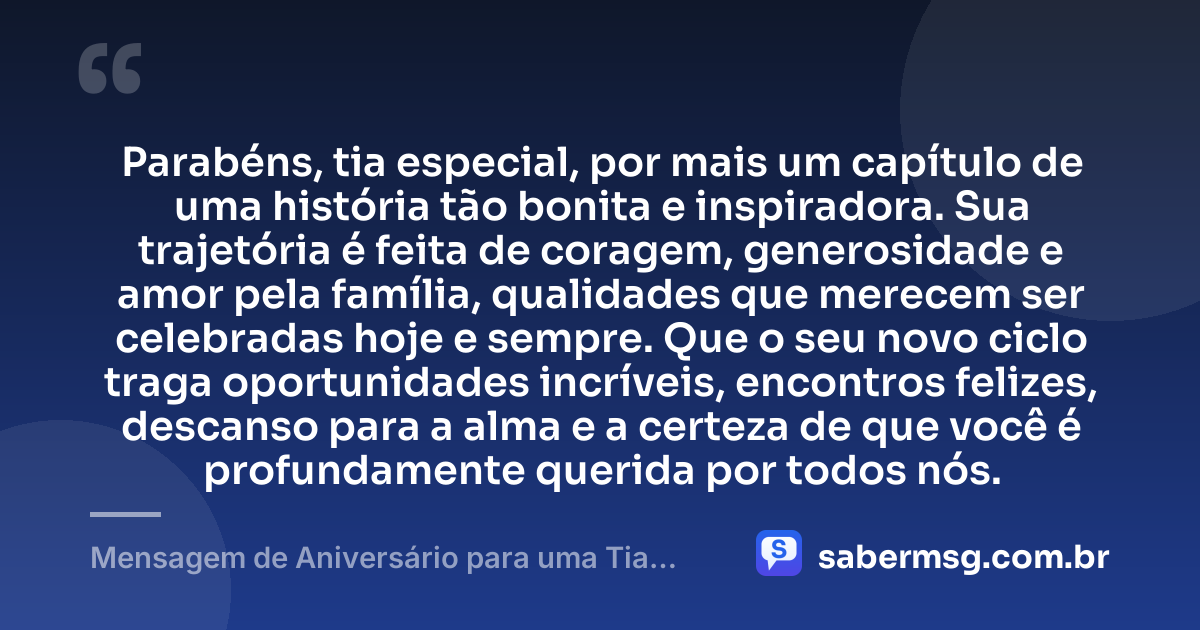 Parabéns, tia especial, por mais um capítulo de uma história tão bonita e inspiradora. Sua trajetória é feita de coragem, generosidade e amor pela família, qualidades que merecem ser celebradas hoje e sempre. Que o seu novo ciclo traga oportunidades incríveis, encontros felizes, descanso para a alma e a certeza de que você é profundamente querida por todos nós. — Mensagem de Aniversário para uma Tia Especial