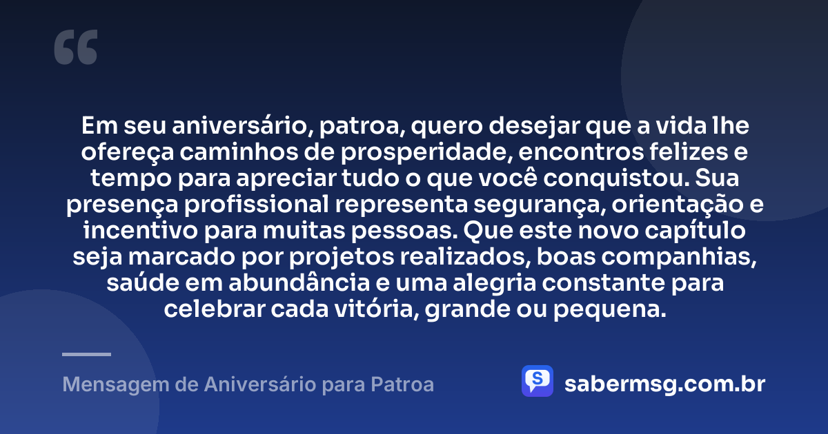 Em seu aniversário, patroa, quero desejar que a vida lhe ofereça caminhos de prosperidade, encontros felizes e tempo para apreciar tudo o que você conquistou. Sua presença profissional representa segurança, orientação e incentivo para muitas pessoas. Que este novo capítulo seja marcado por projetos realizados, boas companhias, saúde em abundância e uma alegria constante para celebrar cada vitória, grande ou pequena. — Mensagem de Aniversário para Patroa