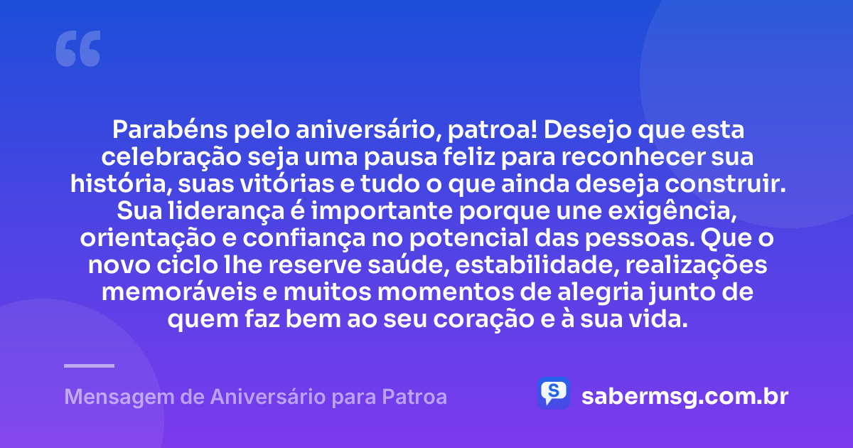 Parabéns pelo aniversário, patroa! Desejo que esta celebração seja uma pausa feliz para reconhecer sua história, suas vitórias e tudo o que ainda deseja construir. Sua liderança é importante porque une exigência, orientação e confiança no potencial das pessoas. Que o novo ciclo lhe reserve saúde, estabilidade, realizações memoráveis e muitos momentos de alegria junto de quem faz bem ao seu coração e à sua vida. — Mensagem de Aniversário para Patroa
