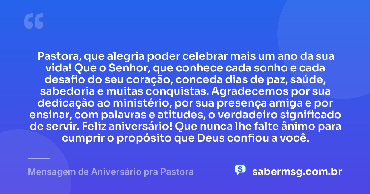 Pastora, que alegria poder celebrar mais um ano da sua vida! Que o Senhor, que conhece cada sonho e cada desafio do seu coração, conceda dias de paz, saúde, sabedoria e muitas conquistas. Agradecemos por sua dedicação ao ministério, por sua presença amiga e por ensinar, com palavras e atitudes, o verdadeiro significado de servir. Feliz aniversário! Que nunca lhe falte ânimo para cumprir o propósito que Deus confiou a você. — Mensagem de Aniversário pra Pastora
