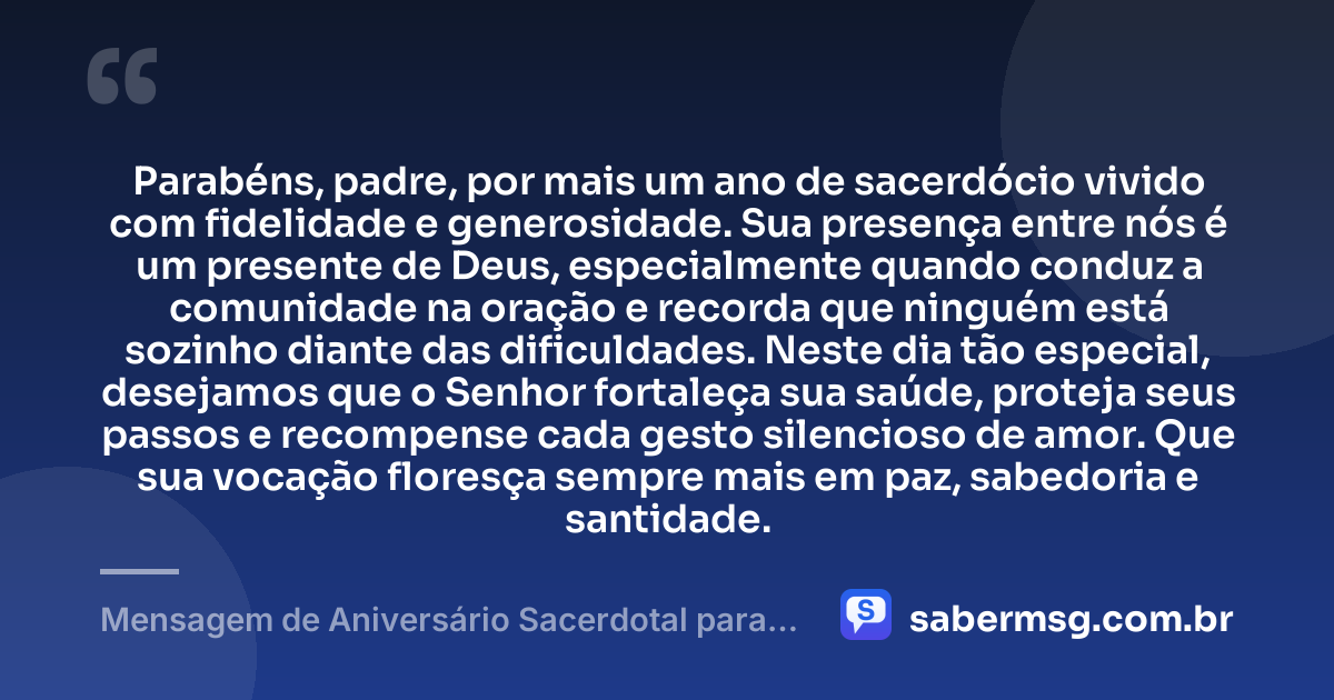 Parabéns, padre, por mais um ano de sacerdócio vivido com fidelidade e generosidade. Sua presença entre nós é um presente de Deus, especialmente quando conduz a comunidade na oração e recorda que ninguém está sozinho diante das dificuldades. Neste dia tão especial, desejamos que o Senhor fortaleça sua saúde, proteja seus passos e recompense cada gesto silencioso de amor. Que sua vocação floresça sempre mais em paz, sabedoria e santidade. — Mensagem de Aniversário Sacerdotal para Padre