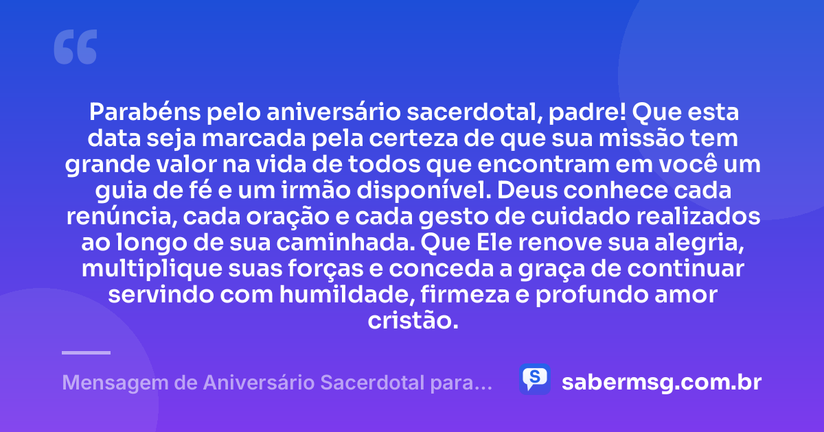 Parabéns pelo aniversário sacerdotal, padre! Que esta data seja marcada pela certeza de que sua missão tem grande valor na vida de todos que encontram em você um guia de fé e um irmão disponível. Deus conhece cada renúncia, cada oração e cada gesto de cuidado realizados ao longo de sua caminhada. Que Ele renove sua alegria, multiplique suas forças e conceda a graça de continuar servindo com humildade, firmeza e profundo amor cristão. — Mensagem de Aniversário Sacerdotal para Padre