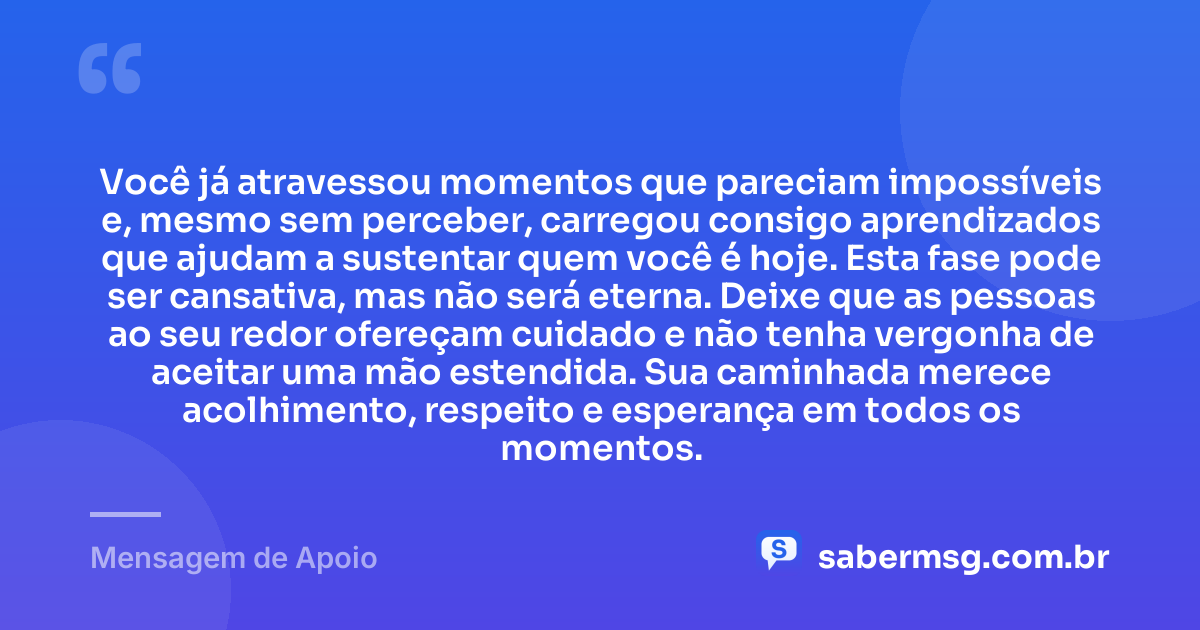 Você já atravessou momentos que pareciam impossíveis e, mesmo sem perceber, carregou consigo aprendizados que ajudam a sustentar quem você é hoje. Esta fase pode ser cansativa, mas não será eterna. Deixe que as pessoas ao seu redor ofereçam cuidado e não tenha vergonha de aceitar uma mão estendida. Sua caminhada merece acolhimento, respeito e esperança em todos os momentos. — Mensagem de Apoio