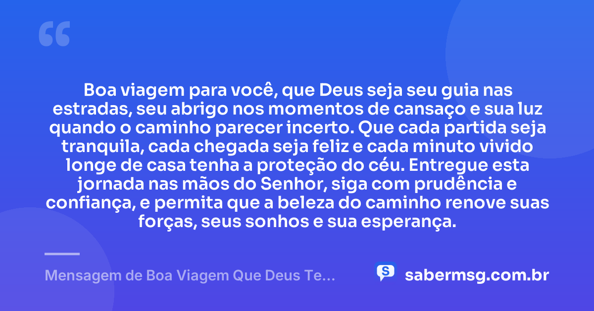 Boa viagem para você, que Deus seja seu guia nas estradas, seu abrigo nos momentos de cansaço e sua luz quando o caminho parecer incerto. Que cada partida seja tranquila, cada chegada seja feliz e cada minuto vivido longe de casa tenha a proteção do céu. Entregue esta jornada nas mãos do Senhor, siga com prudência e confiança, e permita que a beleza do caminho renove suas forças, seus sonhos e sua esperança. — Mensagem de Boa Viagem Que Deus Te Proteja