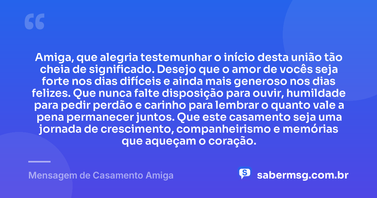 Amiga, que alegria testemunhar o início desta união tão cheia de significado. Desejo que o amor de vocês seja forte nos dias difíceis e ainda mais generoso nos dias felizes. Que nunca falte disposição para ouvir, humildade para pedir perdão e carinho para lembrar o quanto vale a pena permanecer juntos. Que este casamento seja uma jornada de crescimento, companheirismo e memórias que aqueçam o coração. — Mensagem de Casamento Amiga