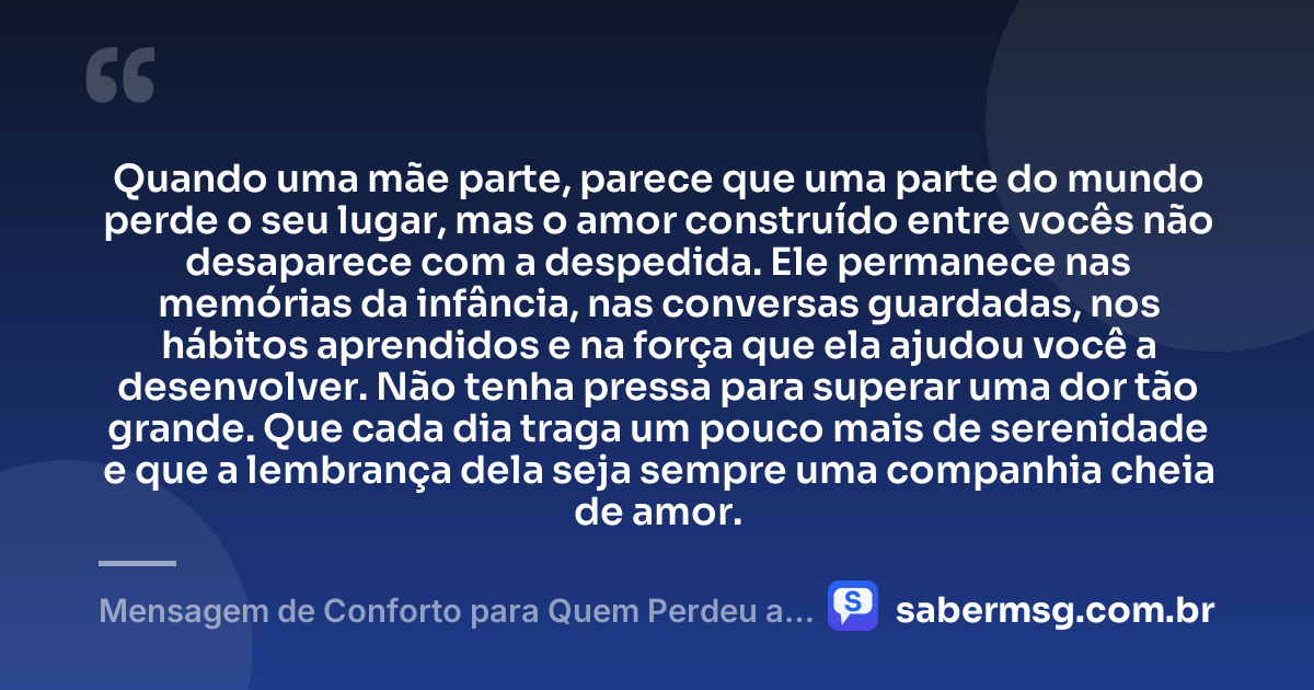 Quando uma mãe parte, parece que uma parte do mundo perde o seu lugar, mas o amor construído entre vocês não desaparece com a despedida. Ele permanece nas memórias da infância, nas conversas guardadas, nos hábitos aprendidos e na força que ela ajudou você a desenvolver. Não tenha pressa para superar uma dor tão grande. Que cada dia traga um pouco mais de serenidade e que a lembrança dela seja sempre uma companhia cheia de amor. — Mensagem de Conforto para Quem Perdeu a Mãe