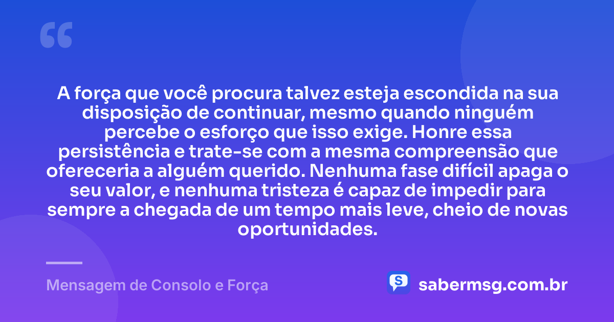 A força que você procura talvez esteja escondida na sua disposição de continuar, mesmo quando ninguém percebe o esforço que isso exige. Honre essa persistência e trate-se com a mesma compreensão que ofereceria a alguém querido. Nenhuma fase difícil apaga o seu valor, e nenhuma tristeza é capaz de impedir para sempre a chegada de um tempo mais leve, cheio de novas oportunidades. — Mensagem de Consolo e Força