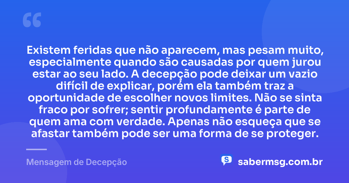 Existem feridas que não aparecem, mas pesam muito, especialmente quando são causadas por quem jurou estar ao seu lado. A decepção pode deixar um vazio difícil de explicar, porém ela também traz a oportunidade de escolher novos limites. Não se sinta fraco por sofrer; sentir profundamente é parte de quem ama com verdade. Apenas não esqueça que se afastar também pode ser uma forma de se proteger. — Mensagem de Decepção