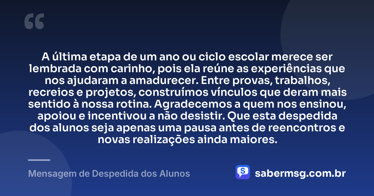 A última etapa de um ano ou ciclo escolar merece ser lembrada com carinho, pois ela reúne as experiências que nos ajudaram a amadurecer. Entre provas, trabalhos, recreios e projetos, construímos vínculos que deram mais sentido à nossa rotina. Agradecemos a quem nos ensinou, apoiou e incentivou a não desistir. Que esta despedida dos alunos seja apenas uma pausa antes de reencontros e novas realizações ainda maiores. — Mensagem de Despedida dos Alunos