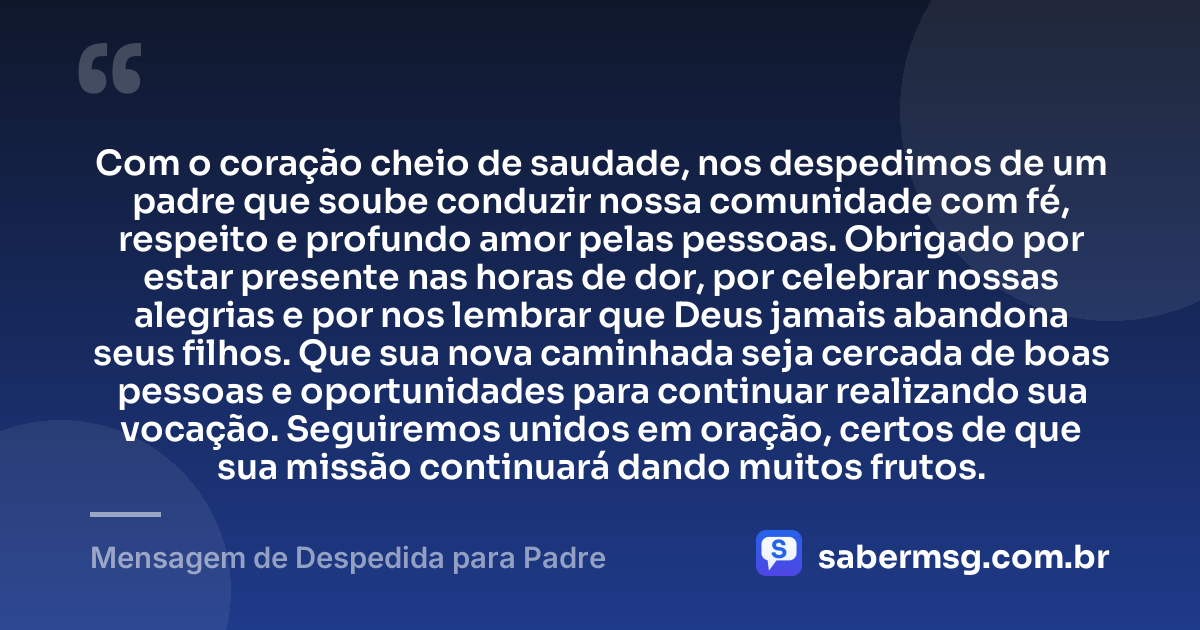 Com o coração cheio de saudade, nos despedimos de um padre que soube conduzir nossa comunidade com fé, respeito e profundo amor pelas pessoas. Obrigado por estar presente nas horas de dor, por celebrar nossas alegrias e por nos lembrar que Deus jamais abandona seus filhos. Que sua nova caminhada seja cercada de boas pessoas e oportunidades para continuar realizando sua vocação. Seguiremos unidos em oração, certos de que sua missão continuará dando muitos frutos. — Mensagem de Despedida para Padre