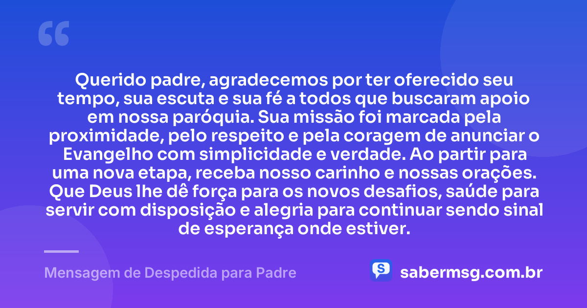Querido padre, agradecemos por ter oferecido seu tempo, sua escuta e sua fé a todos que buscaram apoio em nossa paróquia. Sua missão foi marcada pela proximidade, pelo respeito e pela coragem de anunciar o Evangelho com simplicidade e verdade. Ao partir para uma nova etapa, receba nosso carinho e nossas orações. Que Deus lhe dê força para os novos desafios, saúde para servir com disposição e alegria para continuar sendo sinal de esperança onde estiver. — Mensagem de Despedida para Padre