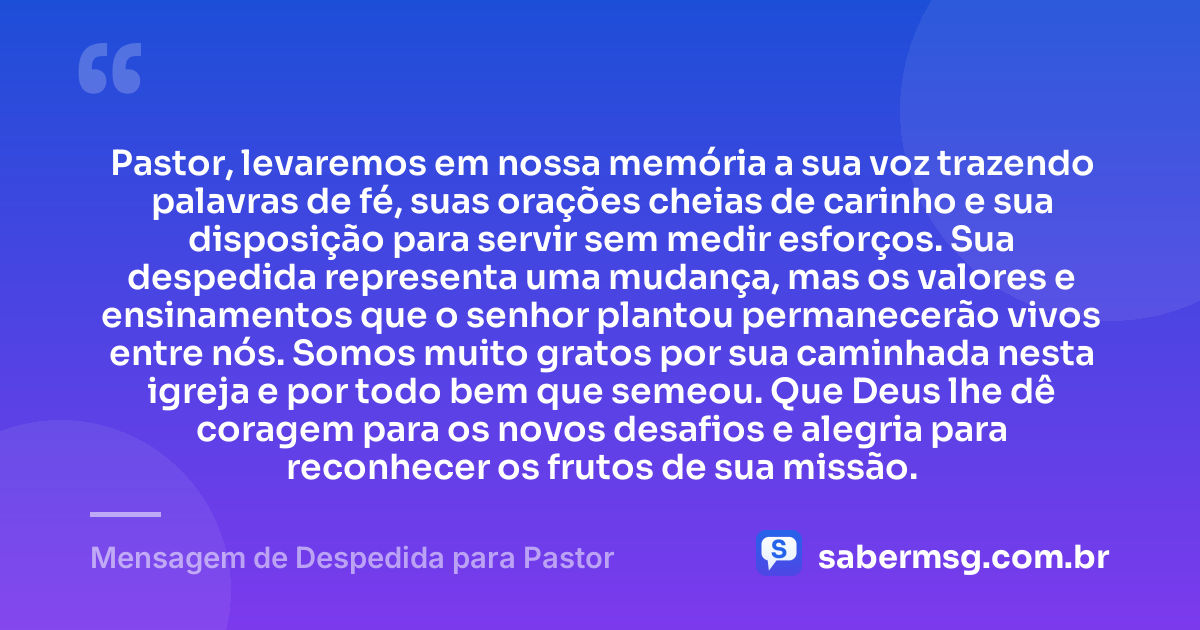 Pastor, levaremos em nossa memória a sua voz trazendo palavras de fé, suas orações cheias de carinho e sua disposição para servir sem medir esforços. Sua despedida representa uma mudança, mas os valores e ensinamentos que o senhor plantou permanecerão vivos entre nós. Somos muito gratos por sua caminhada nesta igreja e por todo bem que semeou. Que Deus lhe dê coragem para os novos desafios e alegria para reconhecer os frutos de sua missão. — Mensagem de Despedida para Pastor