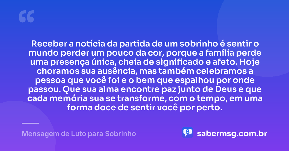 Receber a notícia da partida de um sobrinho é sentir o mundo perder um pouco da cor, porque a família perde uma presença única, cheia de significado e afeto. Hoje choramos sua ausência, mas também celebramos a pessoa que você foi e o bem que espalhou por onde passou. Que sua alma encontre paz junto de Deus e que cada memória sua se transforme, com o tempo, em uma forma doce de sentir você por perto. — Mensagem de Luto para Sobrinho