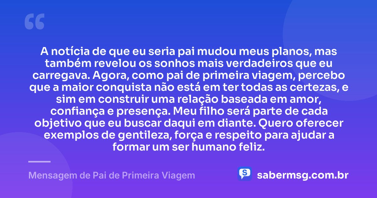 A notícia de que eu seria pai mudou meus planos, mas também revelou os sonhos mais verdadeiros que eu carregava. Agora, como pai de primeira viagem, percebo que a maior conquista não está em ter todas as certezas, e sim em construir uma relação baseada em amor, confiança e presença. Meu filho será parte de cada objetivo que eu buscar daqui em diante. Quero oferecer exemplos de gentileza, força e respeito para ajudar a formar um ser humano feliz. — Mensagem de Pai de Primeira Viagem