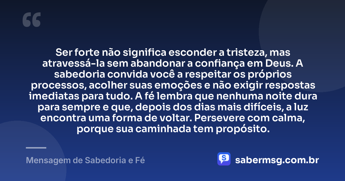 Ser forte não significa esconder a tristeza, mas atravessá-la sem abandonar a confiança em Deus. A sabedoria convida você a respeitar os próprios processos, acolher suas emoções e não exigir respostas imediatas para tudo. A fé lembra que nenhuma noite dura para sempre e que, depois dos dias mais difíceis, a luz encontra uma forma de voltar. Persevere com calma, porque sua caminhada tem propósito. — Mensagem de Sabedoria e Fé