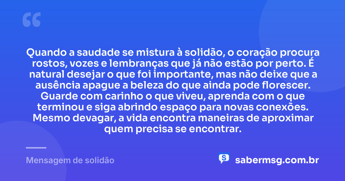 Quando a saudade se mistura à solidão, o coração procura rostos, vozes e lembranças que já não estão por perto. É natural desejar o que foi importante, mas não deixe que a ausência apague a beleza do que ainda pode florescer. Guarde com carinho o que viveu, aprenda com o que terminou e siga abrindo espaço para novas conexões. Mesmo devagar, a vida encontra maneiras de aproximar quem precisa se encontrar. — Mensagem de solidão