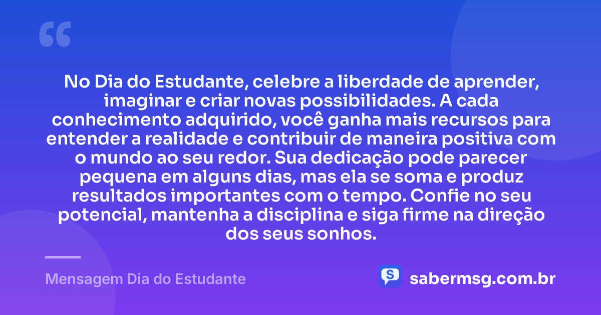 No Dia do Estudante, celebre a liberdade de aprender, imaginar e criar novas possibilidades. A cada conhecimento adquirido, você ganha mais recursos para entender a realidade e contribuir de maneira positiva com o mundo ao seu redor. Sua dedicação pode parecer pequena em alguns dias, mas ela se soma e produz resultados importantes com o tempo. Confie no seu potencial, mantenha a disciplina e siga firme na direção dos seus sonhos. — Mensagem Dia do Estudante