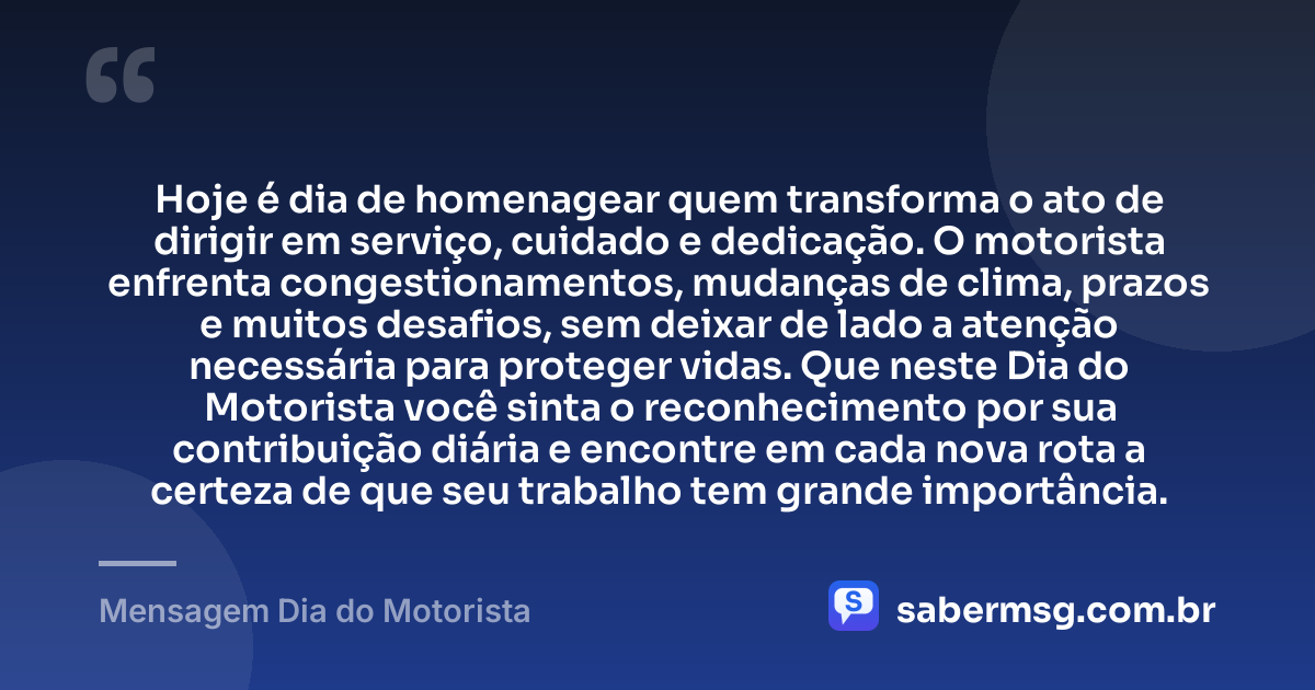 Hoje é dia de homenagear quem transforma o ato de dirigir em serviço, cuidado e dedicação. O motorista enfrenta congestionamentos, mudanças de clima, prazos e muitos desafios, sem deixar de lado a atenção necessária para proteger vidas. Que neste Dia do Motorista você sinta o reconhecimento por sua contribuição diária e encontre em cada nova rota a certeza de que seu trabalho tem grande importância. — Mensagem Dia do Motorista