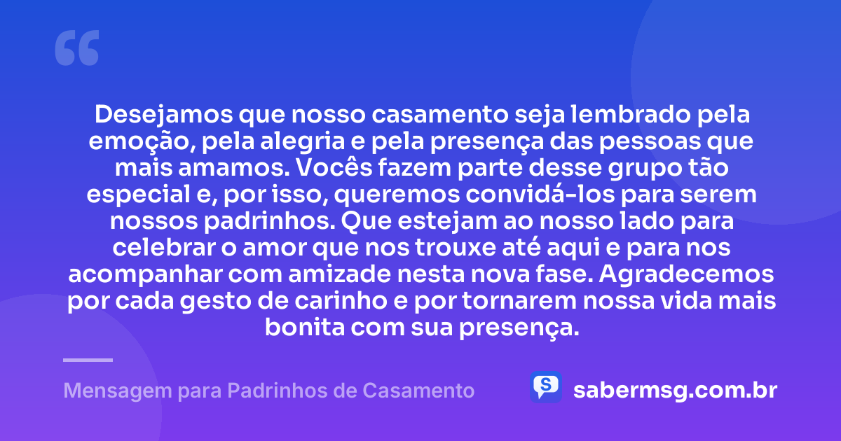 Desejamos que nosso casamento seja lembrado pela emoção, pela alegria e pela presença das pessoas que mais amamos. Vocês fazem parte desse grupo tão especial e, por isso, queremos convidá-los para serem nossos padrinhos. Que estejam ao nosso lado para celebrar o amor que nos trouxe até aqui e para nos acompanhar com amizade nesta nova fase. Agradecemos por cada gesto de carinho e por tornarem nossa vida mais bonita com sua presença. — Mensagem para Padrinhos de Casamento