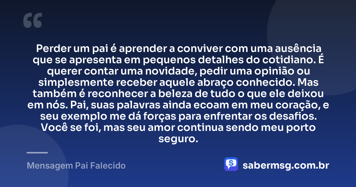 Perder um pai é aprender a conviver com uma ausência que se apresenta em pequenos detalhes do cotidiano. É querer contar uma novidade, pedir uma opinião ou simplesmente receber aquele abraço conhecido. Mas também é reconhecer a beleza de tudo o que ele deixou em nós. Pai, suas palavras ainda ecoam em meu coração, e seu exemplo me dá forças para enfrentar os desafios. Você se foi, mas seu amor continua sendo meu porto seguro. — Mensagem Pai Falecido