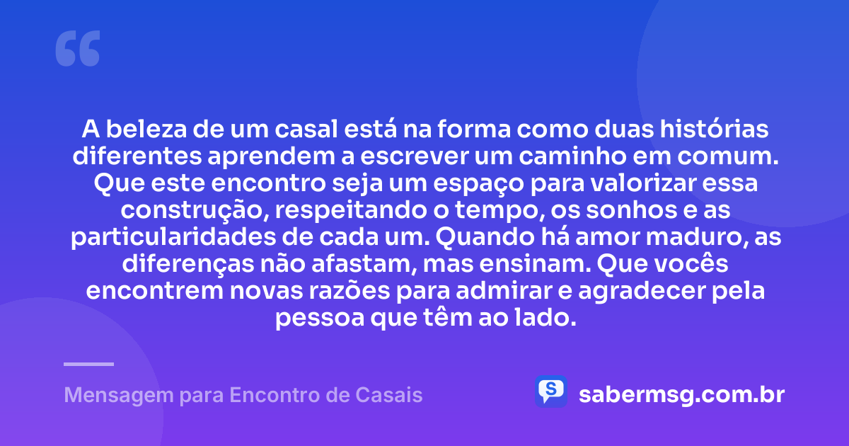 A beleza de um casal está na forma como duas histórias diferentes aprendem a escrever um caminho em comum. Que este encontro seja um espaço para valorizar essa construção, respeitando o tempo, os sonhos e as particularidades de cada um. Quando há amor maduro, as diferenças não afastam, mas ensinam. Que vocês encontrem novas razões para admirar e agradecer pela pessoa que têm ao lado. — Mensagem para Encontro de Casais