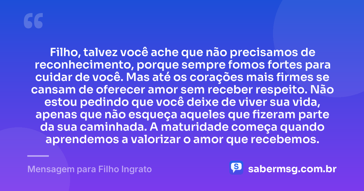 Filho, talvez você ache que não precisamos de reconhecimento, porque sempre fomos fortes para cuidar de você. Mas até os corações mais firmes se cansam de oferecer amor sem receber respeito. Não estou pedindo que você deixe de viver sua vida, apenas que não esqueça aqueles que fizeram parte da sua caminhada. A maturidade começa quando aprendemos a valorizar o amor que recebemos. — Mensagem para Filho Ingrato