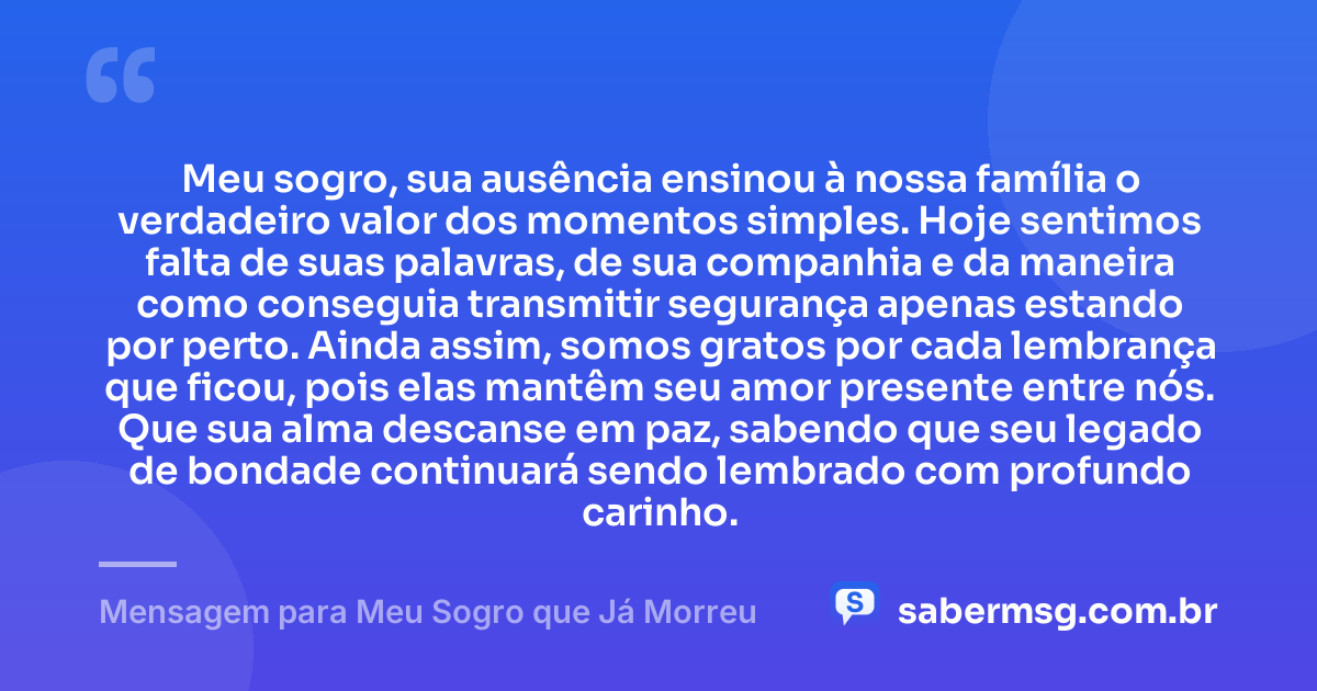 Meu sogro, sua ausência ensinou à nossa família o verdadeiro valor dos momentos simples. Hoje sentimos falta de suas palavras, de sua companhia e da maneira como conseguia transmitir segurança apenas estando por perto. Ainda assim, somos gratos por cada lembrança que ficou, pois elas mantêm seu amor presente entre nós. Que sua alma descanse em paz, sabendo que seu legado de bondade continuará sendo lembrado com profundo carinho. — Mensagem para Meu Sogro que Já Morreu