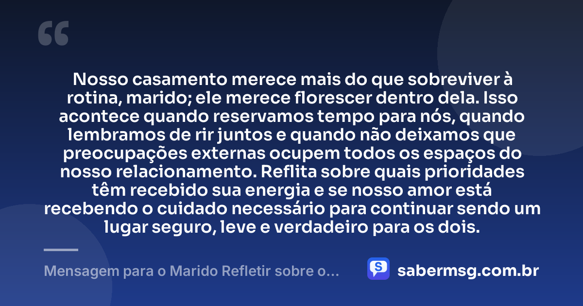 Nosso casamento merece mais do que sobreviver à rotina, marido; ele merece florescer dentro dela. Isso acontece quando reservamos tempo para nós, quando lembramos de rir juntos e quando não deixamos que preocupações externas ocupem todos os espaços do nosso relacionamento. Reflita sobre quais prioridades têm recebido sua energia e se nosso amor está recebendo o cuidado necessário para continuar sendo um lugar seguro, leve e verdadeiro para os dois. — Mensagem para o Marido Refletir sobre o Casamento