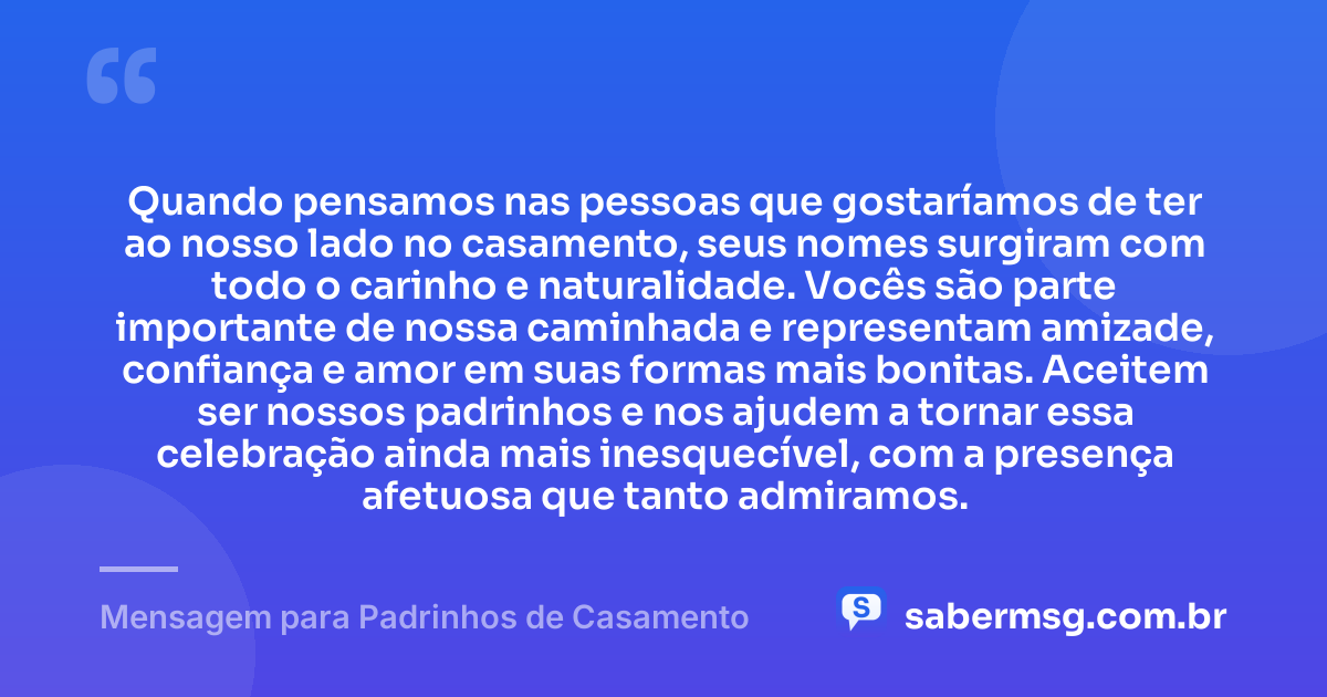 Quando pensamos nas pessoas que gostaríamos de ter ao nosso lado no casamento, seus nomes surgiram com todo o carinho e naturalidade. Vocês são parte importante de nossa caminhada e representam amizade, confiança e amor em suas formas mais bonitas. Aceitem ser nossos padrinhos e nos ajudem a tornar essa celebração ainda mais inesquecível, com a presença afetuosa que tanto admiramos. — Mensagem para Padrinhos de Casamento