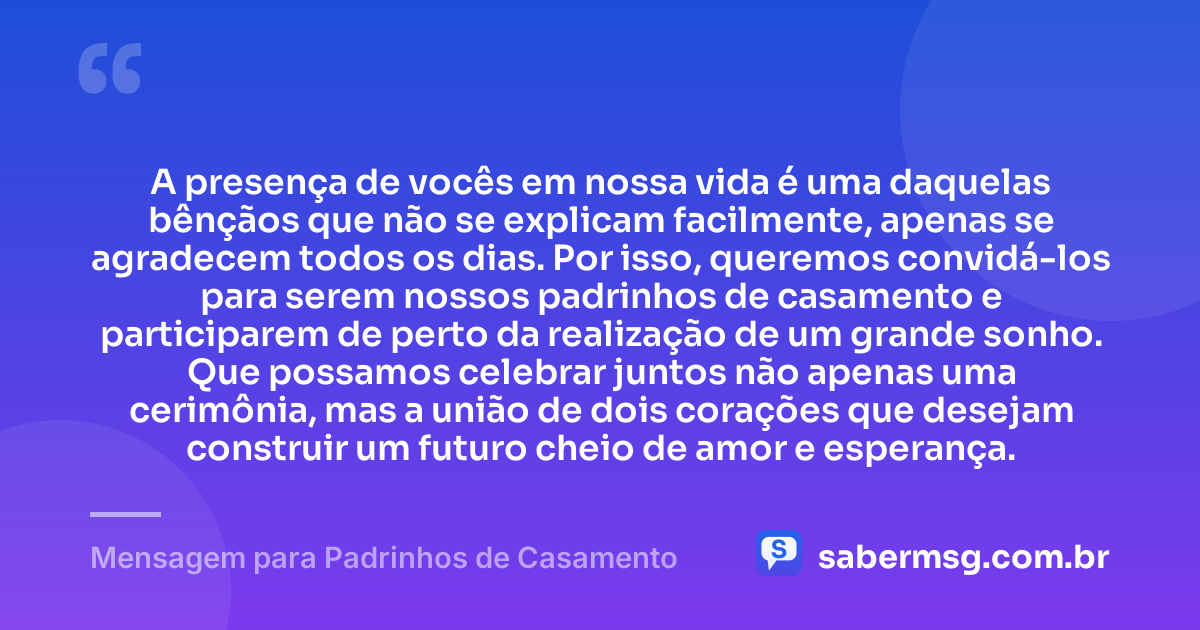 A presença de vocês em nossa vida é uma daquelas bênçãos que não se explicam facilmente, apenas se agradecem todos os dias. Por isso, queremos convidá-los para serem nossos padrinhos de casamento e participarem de perto da realização de um grande sonho. Que possamos celebrar juntos não apenas uma cerimônia, mas a união de dois corações que desejam construir um futuro cheio de amor e esperança. — Mensagem para Padrinhos de Casamento