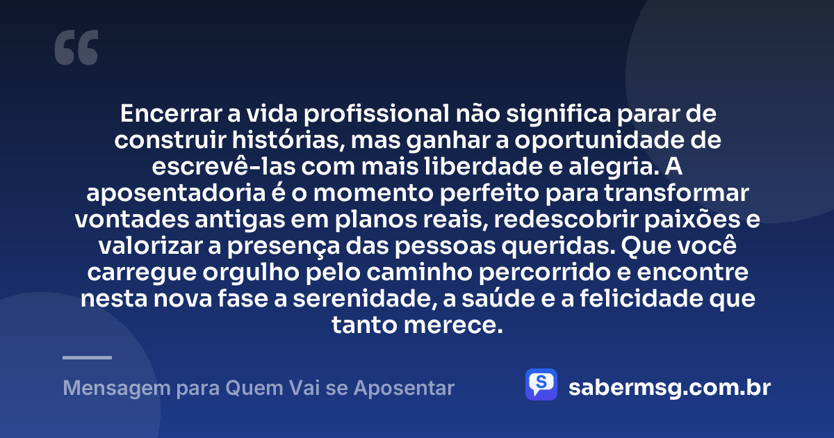 Encerrar a vida profissional não significa parar de construir histórias, mas ganhar a oportunidade de escrevê-las com mais liberdade e alegria. A aposentadoria é o momento perfeito para transformar vontades antigas em planos reais, redescobrir paixões e valorizar a presença das pessoas queridas. Que você carregue orgulho pelo caminho percorrido e encontre nesta nova fase a serenidade, a saúde e a felicidade que tanto merece. — Mensagem para Quem Vai se Aposentar