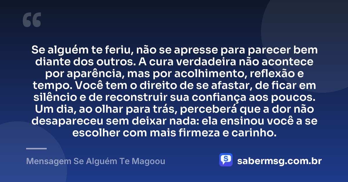 Se alguém te feriu, não se apresse para parecer bem diante dos outros. A cura verdadeira não acontece por aparência, mas por acolhimento, reflexão e tempo. Você tem o direito de se afastar, de ficar em silêncio e de reconstruir sua confiança aos poucos. Um dia, ao olhar para trás, perceberá que a dor não desapareceu sem deixar nada: ela ensinou você a se escolher com mais firmeza e carinho. — Mensagem Se Alguém Te Magoou