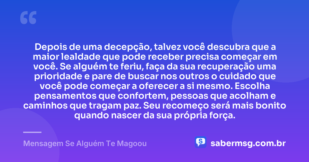 Depois de uma decepção, talvez você descubra que a maior lealdade que pode receber precisa começar em você. Se alguém te feriu, faça da sua recuperação uma prioridade e pare de buscar nos outros o cuidado que você pode começar a oferecer a si mesmo. Escolha pensamentos que confortem, pessoas que acolham e caminhos que tragam paz. Seu recomeço será mais bonito quando nascer da sua própria força. — Mensagem Se Alguém Te Magoou