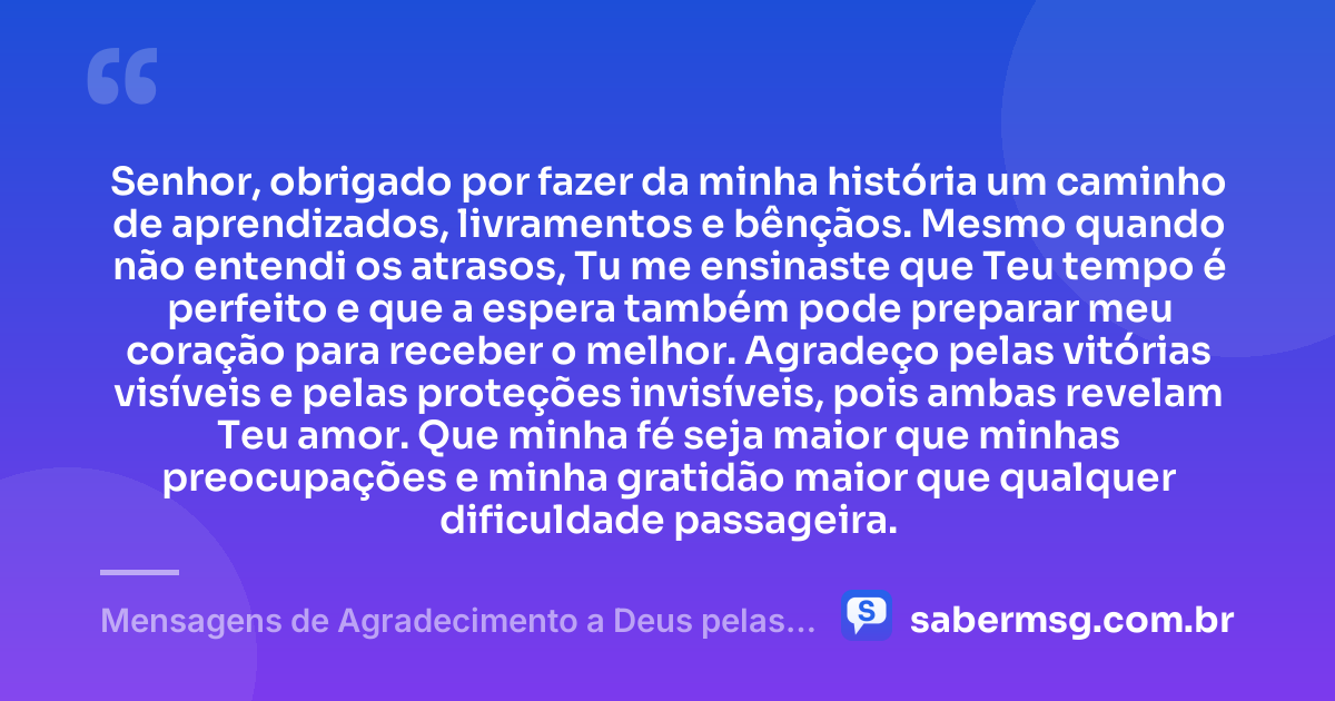 Senhor, obrigado por fazer da minha história um caminho de aprendizados, livramentos e bênçãos. Mesmo quando não entendi os atrasos, Tu me ensinaste que Teu tempo é perfeito e que a espera também pode preparar meu coração para receber o melhor. Agradeço pelas vitórias visíveis e pelas proteções invisíveis, pois ambas revelam Teu amor. Que minha fé seja maior que minhas preocupações e minha gratidão maior que qualquer dificuldade passageira. — Mensagens de Agradecimento a Deus pelas Bênçãos Recebidas