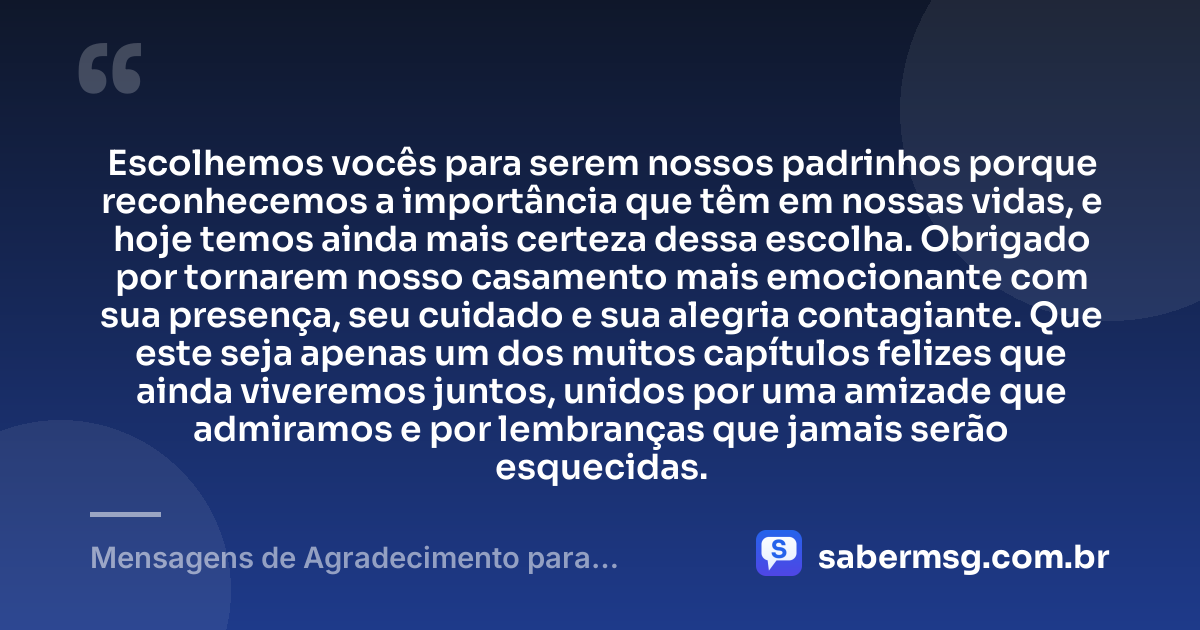 Escolhemos vocês para serem nossos padrinhos porque reconhecemos a importância que têm em nossas vidas, e hoje temos ainda mais certeza dessa escolha. Obrigado por tornarem nosso casamento mais emocionante com sua presença, seu cuidado e sua alegria contagiante. Que este seja apenas um dos muitos capítulos felizes que ainda viveremos juntos, unidos por uma amizade que admiramos e por lembranças que jamais serão esquecidas. — Mensagens de Agradecimento para Padrinhos de Casamento
