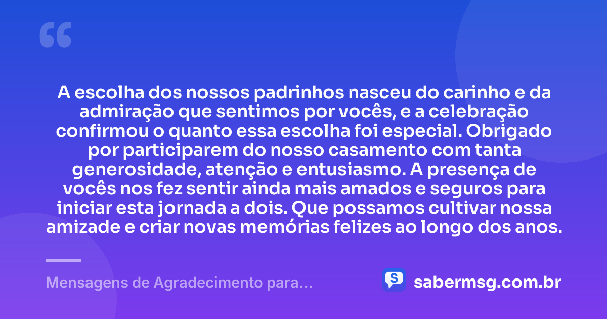 A escolha dos nossos padrinhos nasceu do carinho e da admiração que sentimos por vocês, e a celebração confirmou o quanto essa escolha foi especial. Obrigado por participarem do nosso casamento com tanta generosidade, atenção e entusiasmo. A presença de vocês nos fez sentir ainda mais amados e seguros para iniciar esta jornada a dois. Que possamos cultivar nossa amizade e criar novas memórias felizes ao longo dos anos. — Mensagens de Agradecimento para Padrinhos de Casamento