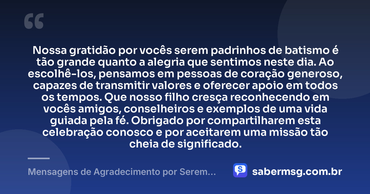 Nossa gratidão por vocês serem padrinhos de batismo é tão grande quanto a alegria que sentimos neste dia. Ao escolhê-los, pensamos em pessoas de coração generoso, capazes de transmitir valores e oferecer apoio em todos os tempos. Que nosso filho cresça reconhecendo em vocês amigos, conselheiros e exemplos de uma vida guiada pela fé. Obrigado por compartilharem esta celebração conosco e por aceitarem uma missão tão cheia de significado. — Mensagens de Agradecimento por Serem Padrinhos de Batismo